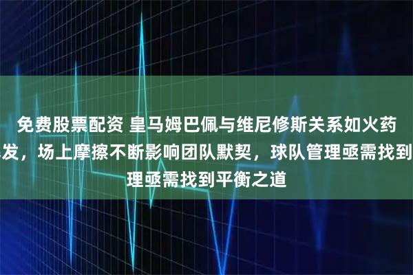 免费股票配资 皇马姆巴佩与维尼修斯关系如火药桶频频爆发，场上摩擦不断影响团队默契，球队管理亟需找到平衡之道