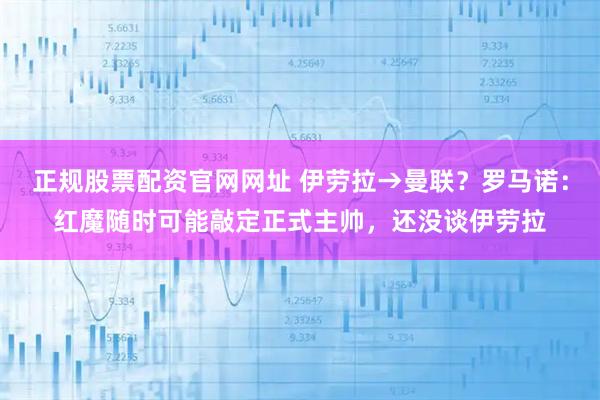 正规股票配资官网网址 伊劳拉→曼联?罗马诺:红魔随时可能敲定正式主帅,还没谈伊劳拉