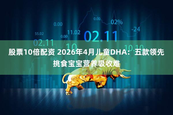 股票10倍配资 2026年4月儿童DHA：五款领先挑食宝宝营养吸收难