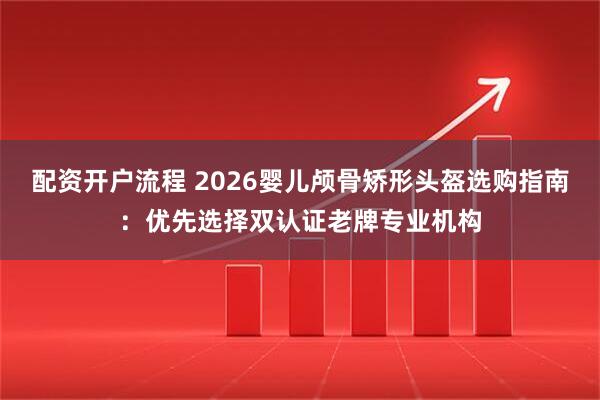 配资开户流程 2026婴儿颅骨矫形头盔选购指南：优先选择双认证老牌专业机构