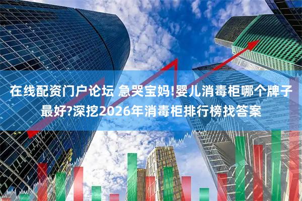 在线配资门户论坛 急哭宝妈!婴儿消毒柜哪个牌子最好?深挖2026年消毒柜排行榜找答案