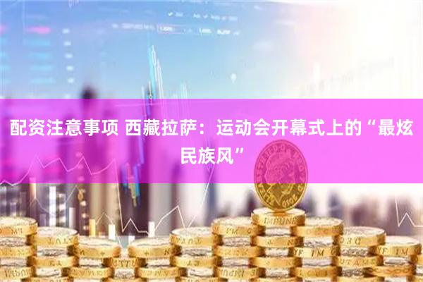 配资注意事项 西藏拉萨：运动会开幕式上的“最炫民族风”