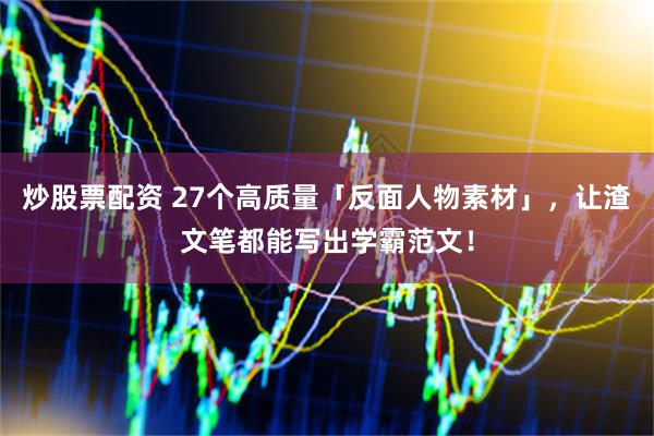 炒股票配资 27个高质量「反面人物素材」，让渣文笔都能写出学霸范文！