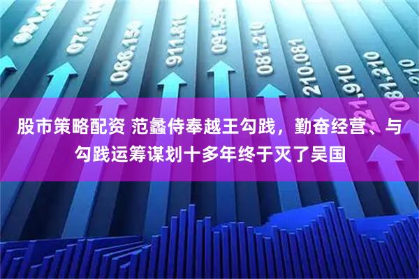 股市策略配资 范蠡侍奉越王勾践，勤奋经营、与勾践运筹谋划十多年终于灭了吴国