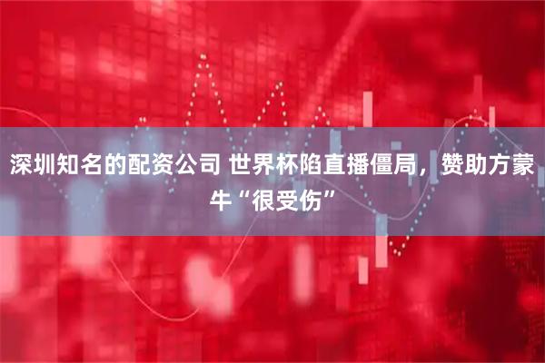 深圳知名的配资公司 世界杯陷直播僵局，赞助方蒙牛“很受伤”
