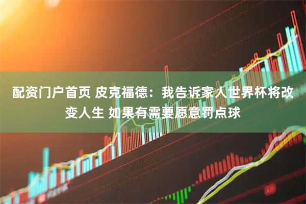 配资门户首页 皮克福德：我告诉家人世界杯将改变人生 如果有需要愿意罚点球
