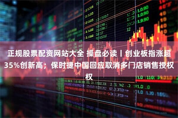 正规股票配资网站大全 操盘必读丨创业板指涨超35%创新高；保时捷中国回应取消多门店销售授权