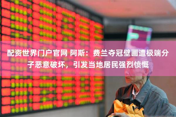 配资世界门户官网 阿斯：费兰夺冠壁画遭极端分子恶意破坏，引发当地居民强烈愤慨