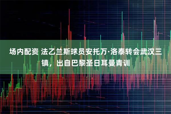 场内配资 法乙兰斯球员安托万·洛泰转会武汉三镇，出自巴黎圣日耳曼青训