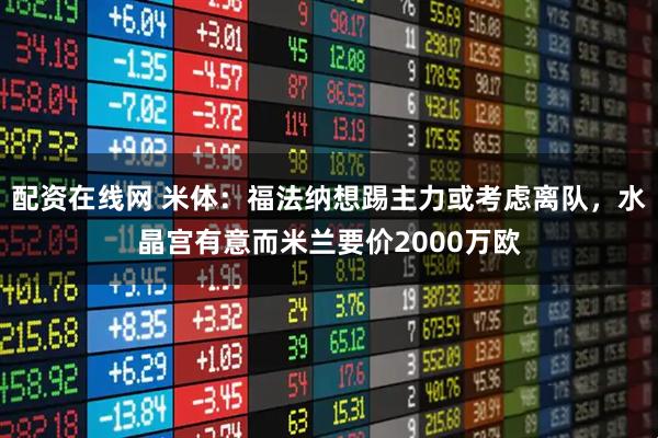 配资在线网 米体：福法纳想踢主力或考虑离队，水晶宫有意而米兰要价2000万欧