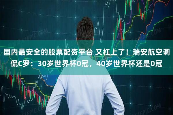 国内最安全的股票配资平台 又杠上了！瑞安航空调侃C罗：30岁世界杯0冠，40岁世界杯还是0冠