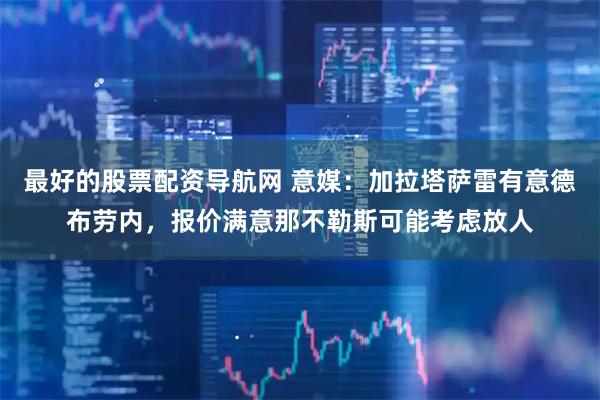 最好的股票配资导航网 意媒：加拉塔萨雷有意德布劳内，报价满意那不勒斯可能考虑放人