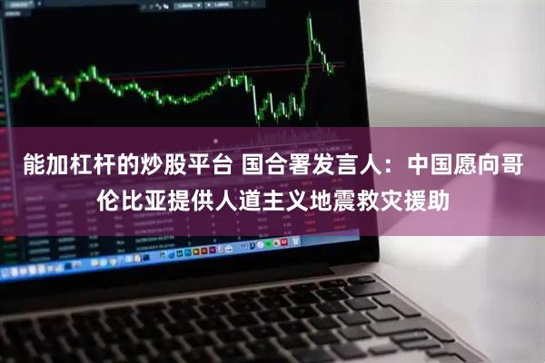 能加杠杆的炒股平台 国合署发言人：中国愿向哥伦比亚提供人道主义地震救灾援助
