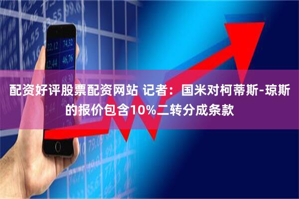 配资好评股票配资网站 记者：国米对柯蒂斯-琼斯的报价包含10%二转分成条款