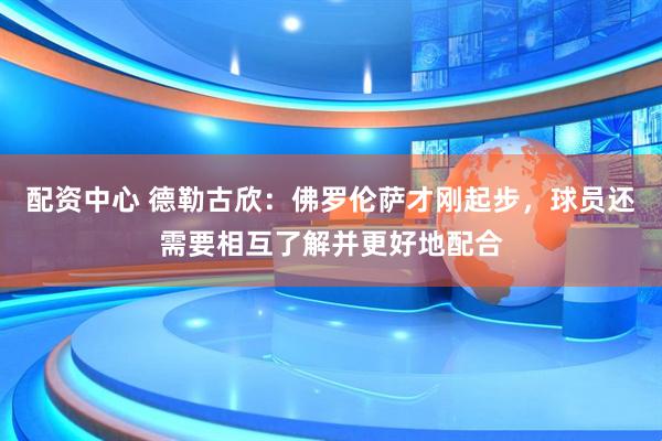 配资中心 德勒古欣:佛罗伦萨才刚起步,球员还需要相互了解并更好地配合
