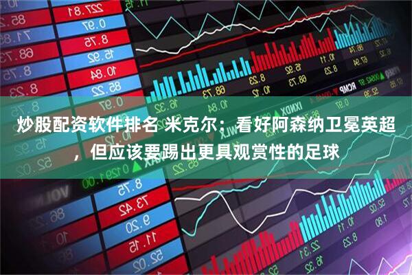 炒股配资软件排名 米克尔：看好阿森纳卫冕英超，但应该要踢出更具观赏性的足球